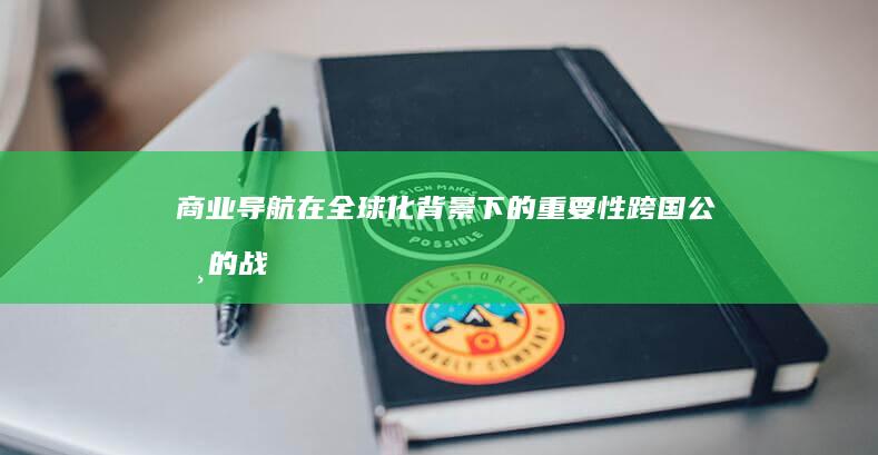 商业导航在全球化背景下的重要性：跨国公司的战略指南 (导航到商业中心)