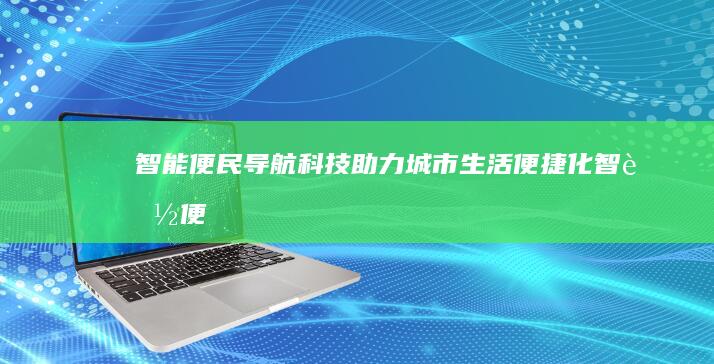 智能便民导航：科技助力城市生活便捷化 (智能便民导航怎么用)