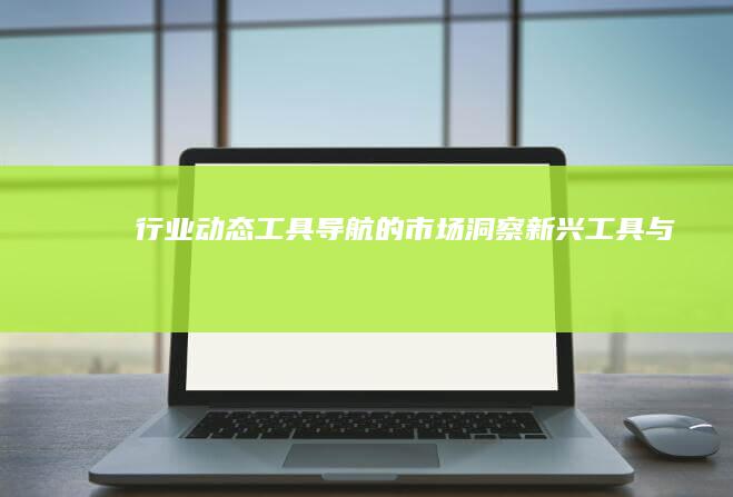 【行业动态】工具导航的市场洞察：新兴工具与技术变革 (行业动态图片)